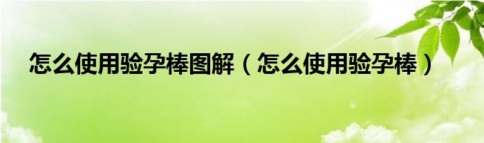 怎么使用驗(yàn)孕棒圖解（怎么使用驗(yàn)孕棒）