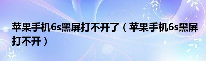 蘋果手機(jī)6s黑屏打不開了（蘋果手機(jī)6s黑屏打不開）