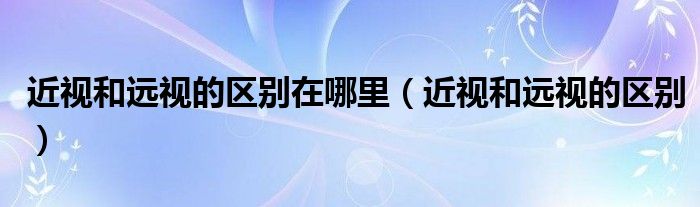 近視和遠視的區(qū)別在哪里（近視和遠視的區(qū)別）