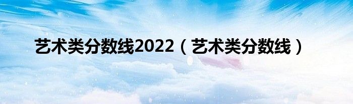 藝術(shù)類分?jǐn)?shù)線2022（藝術(shù)類分?jǐn)?shù)線）