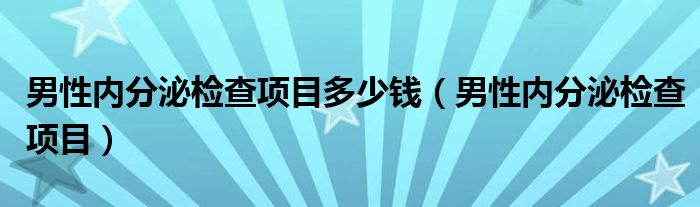 男性內(nèi)分泌檢查項目多少錢（男性內(nèi)分泌檢查項目）