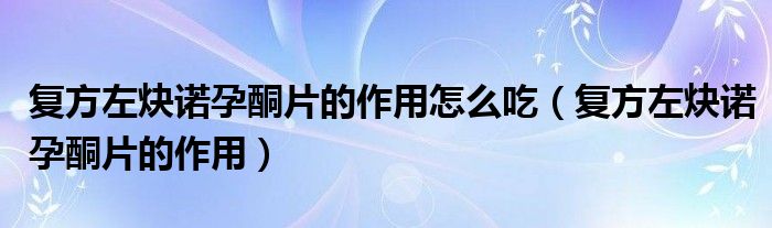 復(fù)方左炔諾孕酮片的作用怎么吃（復(fù)方左炔諾孕酮片的作用）