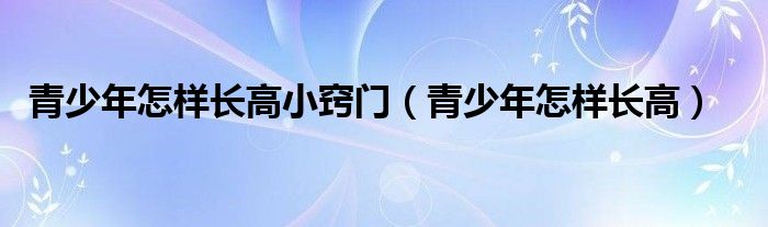 青少年怎樣長高小竅門（青少年怎樣長高）