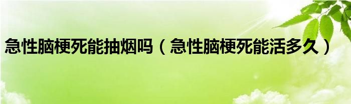 急性腦梗死能抽煙嗎（急性腦梗死能活多久）