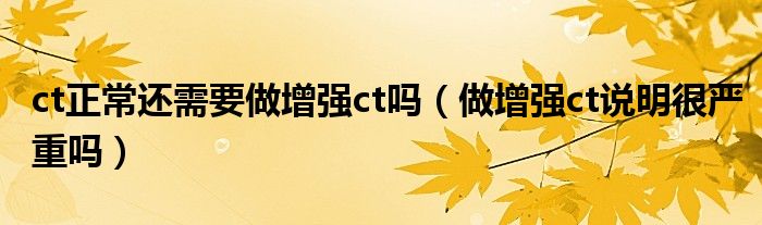 ct正常還需要做增強(qiáng)ct嗎（做增強(qiáng)ct說(shuō)明很?chē)?yán)重嗎）