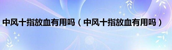 中風(fēng)十指放血有用嗎（中風(fēng)十指放血有用嗎）