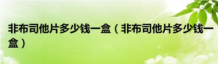 非布司他片多少錢一盒（非布司他片多少錢一盒）