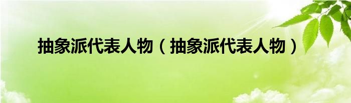 抽象派代表人物（抽象派代表人物）