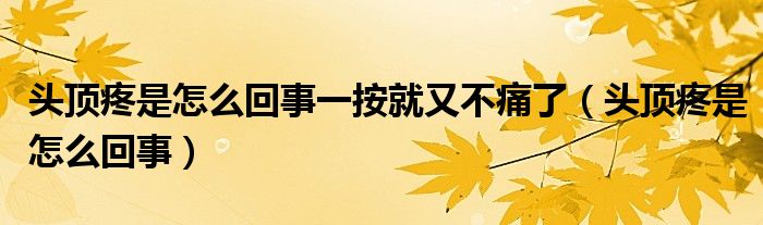 頭頂疼是怎么回事一按就又不痛了（頭頂疼是怎么回事）