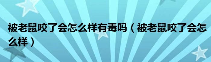 被老鼠咬了會(huì)怎么樣有毒嗎（被老鼠咬了會(huì)怎么樣）