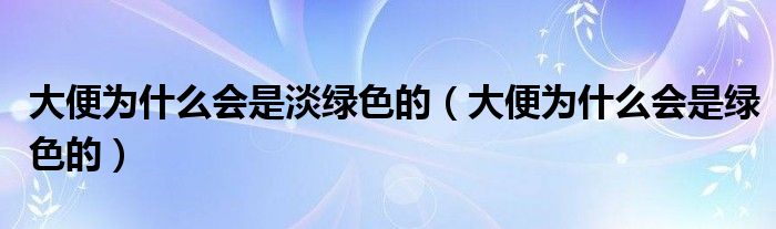 大便為什么會(huì)是淡綠色的（大便為什么會(huì)是綠色的）