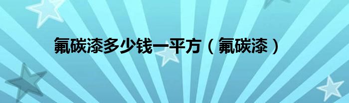 氟碳漆多少錢一平方（氟碳漆）