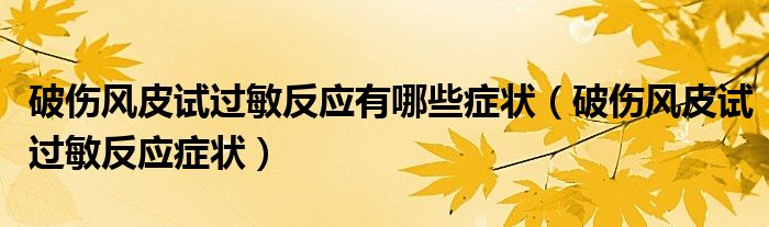 破傷風(fēng)皮試過敏反應(yīng)有哪些癥狀（破傷風(fēng)皮試過敏反應(yīng)癥狀）