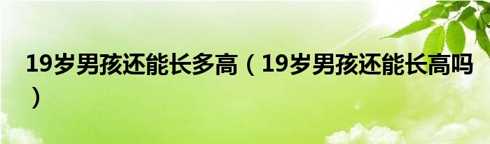 19歲男孩還能長多高（19歲男孩還能長高嗎）