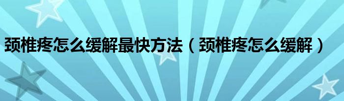 頸椎疼怎么緩解最快方法（頸椎疼怎么緩解）