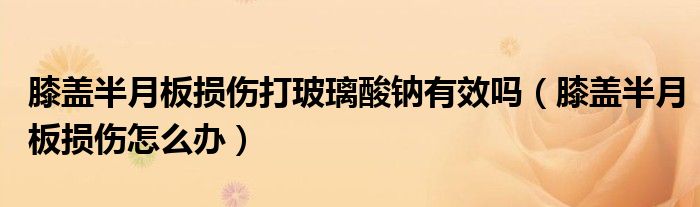 膝蓋半月板損傷打玻璃酸鈉有效嗎（膝蓋半月板損傷怎么辦）