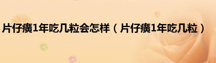 片仔癀1年吃幾粒會(huì)怎樣（片仔癀1年吃幾粒）