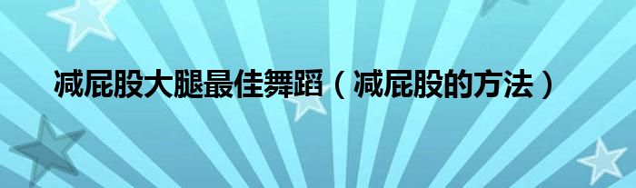 減屁股大腿最佳舞蹈（減屁股的方法）