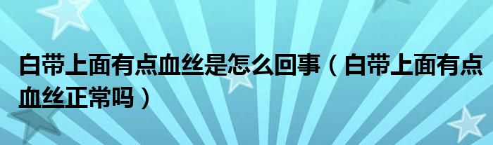 白帶上面有點(diǎn)血絲是怎么回事（白帶上面有點(diǎn)血絲正常嗎）