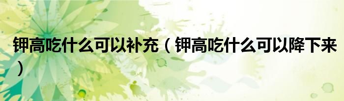 鉀高吃什么可以補(bǔ)充（鉀高吃什么可以降下來）