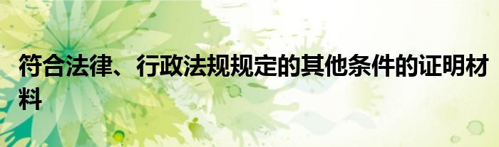 符合法律、行政法規(guī)規(guī)定的其他條件的證明材料