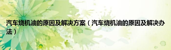 汽車燒機油的原因及解決方案（汽車燒機油的原因及解決辦法）