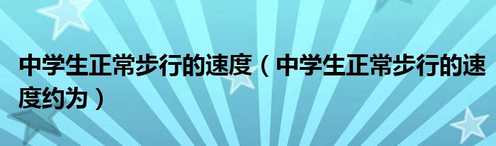 中學(xué)生正常步行的速度（中學(xué)生正常步行的速度約為）