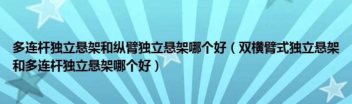 多連桿獨立懸架和縱臂獨立懸架哪個好（雙橫臂式獨立懸架和多連桿獨立懸架哪個好）