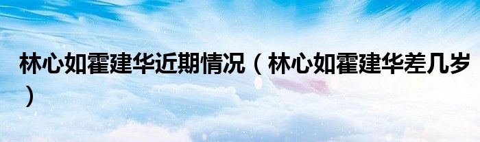 林心如霍建華近期情況（林心如霍建華差幾歲）