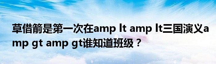 草借箭是第一次在amp lt amp lt三國演義amp gt amp gt誰知道班級？