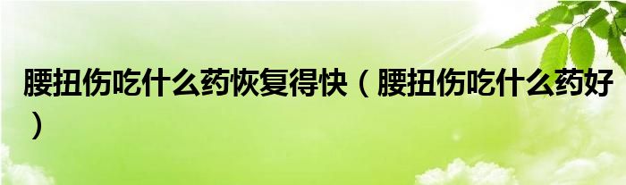 腰扭傷吃什么藥恢復(fù)得快（腰扭傷吃什么藥好）