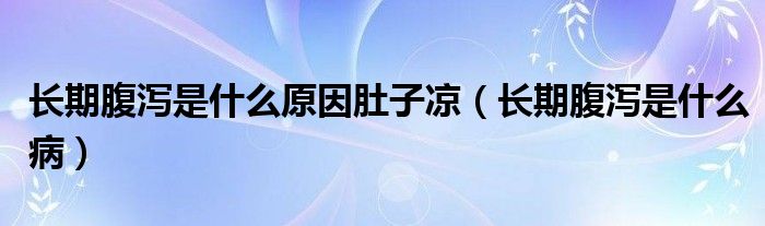 長(zhǎng)期腹瀉是什么原因肚子涼（長(zhǎng)期腹瀉是什么病）