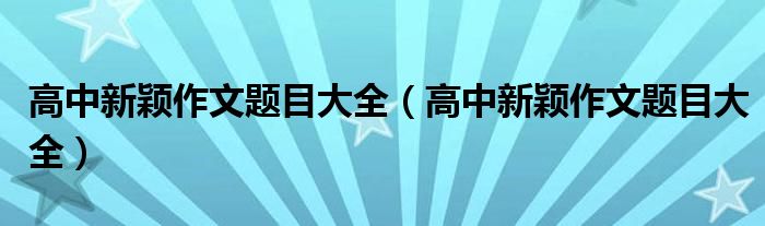 高中新穎作文題目大全（高中新穎作文題目大全）