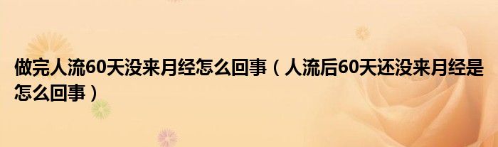 做完人流60天沒來月經(jīng)怎么回事（人流后60天還沒來月經(jīng)是怎么回事）