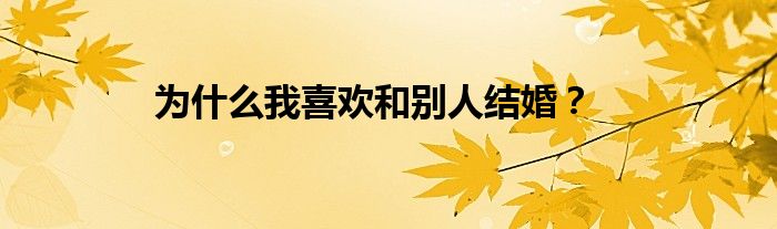 為什么我喜歡和別人結(jié)婚？