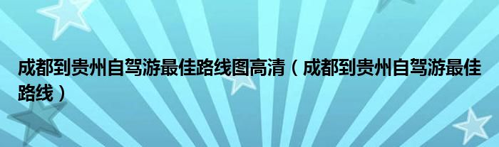 成都到貴州自駕游最佳路線圖高清（成都到貴州自駕游最佳路線）