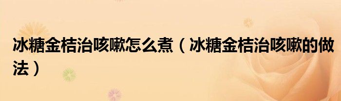 冰糖金桔治咳嗽怎么煮（冰糖金桔治咳嗽的做法）