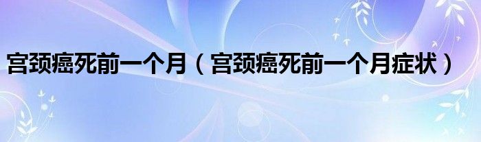 宮頸癌死前一個(gè)月（宮頸癌死前一個(gè)月癥狀）