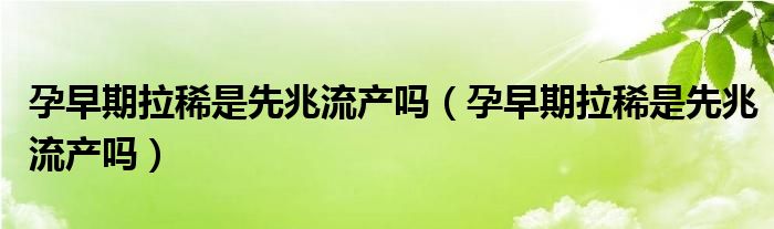 孕早期拉稀是先兆流產(chǎn)嗎（孕早期拉稀是先兆流產(chǎn)嗎）