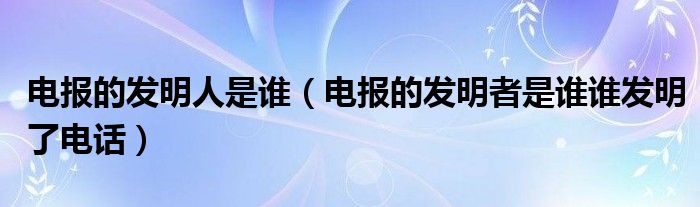 電報(bào)的發(fā)明人是誰（電報(bào)的發(fā)明者是誰誰發(fā)明了電話）