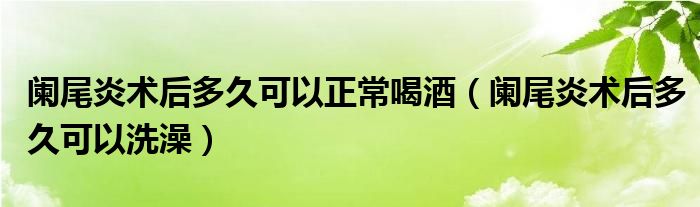 闌尾炎術(shù)后多久可以正常喝酒（闌尾炎術(shù)后多久可以洗澡）