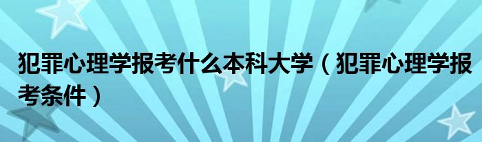 犯罪心理學(xué)報(bào)考什么本科大學(xué)（犯罪心理學(xué)報(bào)考條件）