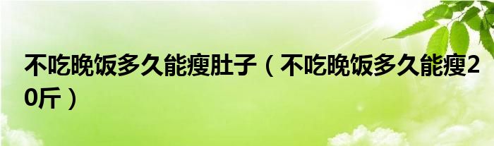 不吃晚飯多久能瘦肚子（不吃晚飯多久能瘦20斤）