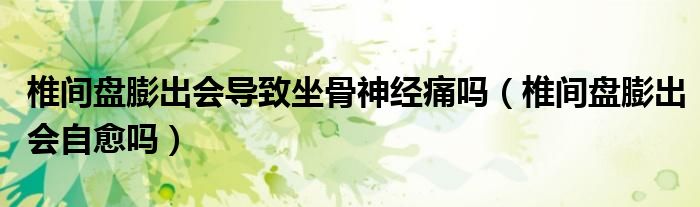 椎間盤膨出會(huì)導(dǎo)致坐骨神經(jīng)痛嗎（椎間盤膨出會(huì)自愈嗎）