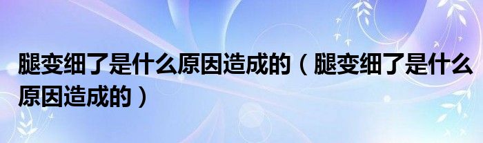 腿變細(xì)了是什么原因造成的（腿變細(xì)了是什么原因造成的）