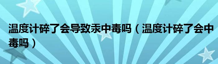 溫度計碎了會導致汞中毒嗎（溫度計碎了會中毒嗎）