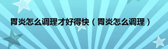 胃炎怎么調(diào)理才好得快（胃炎怎么調(diào)理）