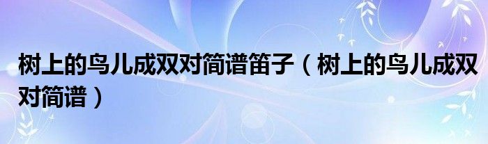 樹上的鳥兒成雙對簡譜笛子（樹上的鳥兒成雙對簡譜）