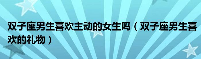 雙子座男生喜歡主動的女生嗎（雙子座男生喜歡的禮物）