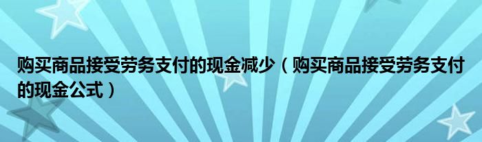 購(gòu)買商品接受勞務(wù)支付的現(xiàn)金減少（購(gòu)買商品接受勞務(wù)支付的現(xiàn)金公式）